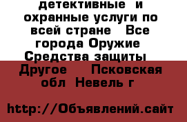 детективные  и охранные услуги по всей стране - Все города Оружие. Средства защиты » Другое   . Псковская обл.,Невель г.